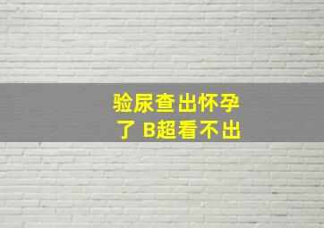 验尿查出怀孕了 B超看不出